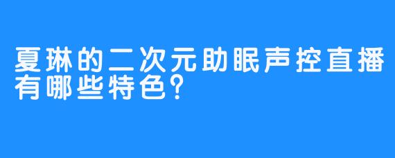 夏琳的二次元助眠声控直播有哪些特色？