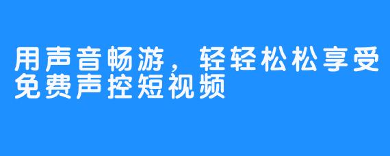 用声音畅游，轻轻松松享受免费声控短视频