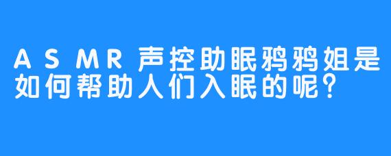 ASMR声控助眠鸦鸦姐是如何帮助人们入眠的呢？