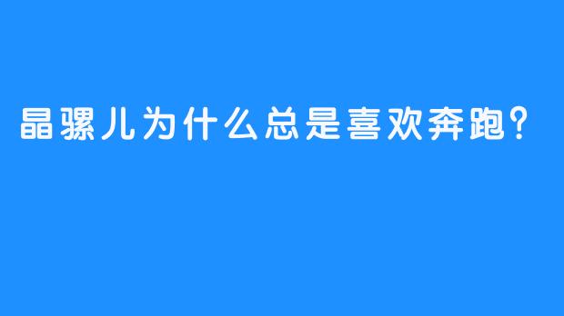 晶骡儿为什么总是喜欢奔跑？