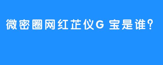 微密圈网红芷仪G宝是谁？