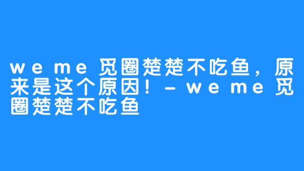 weme觅圈楚楚不吃鱼，原来是这个原因！-weme觅圈楚楚不吃鱼