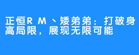 正恒RM丶矮弟弟：打破身高局限，展现无限可能