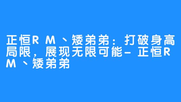 正恒RM丶矮弟弟：打破身高局限，展现无限可能-正恒RM丶矮弟弟