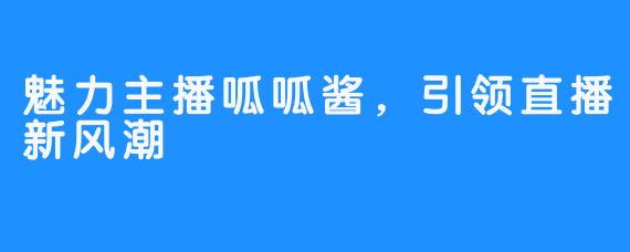 魅力主播呱呱酱，引领直播新风潮