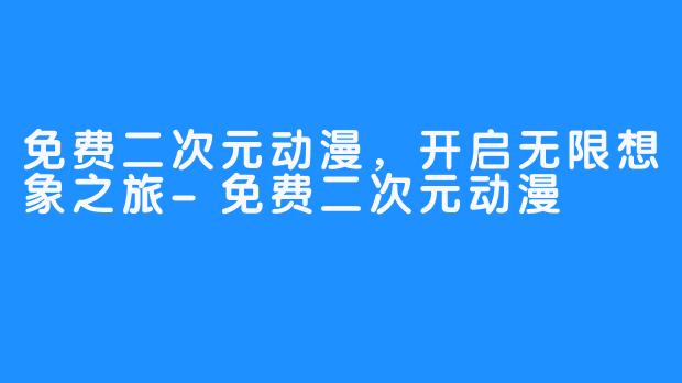 免费二次元动漫，开启无限想象之旅-免费二次元动漫