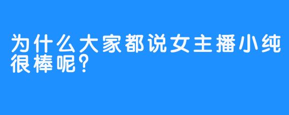 为什么大家都说女主播小纯很棒呢？