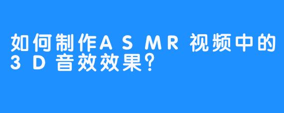 如何制作ASMR视频中的3D音效效果？