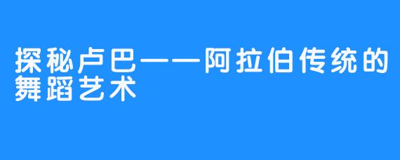 探秘卢巴——阿拉伯传统的舞蹈艺术