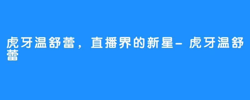 虎牙温舒蕾，直播界的新星-虎牙温舒蕾