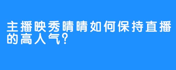 主播映秀晴晴如何保持直播的高人气？