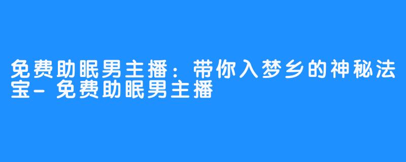 免费助眠男主播：带你入梦乡的神秘法宝-免费助眠男主播