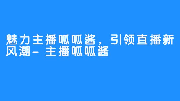 魅力主播呱呱酱，引领直播新风潮-主播呱呱酱