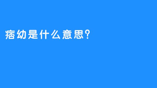 痞幼是什么意思？