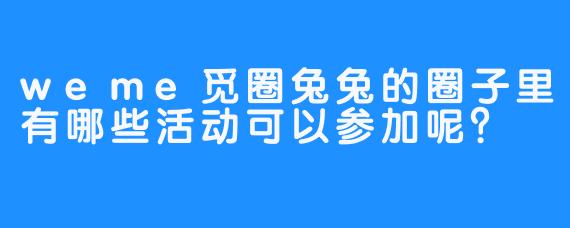 weme觅圈兔兔的圈子里有哪些活动可以参加呢？