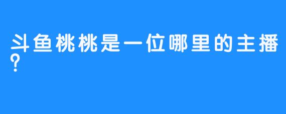 斗鱼桃桃是一位哪里的主播？