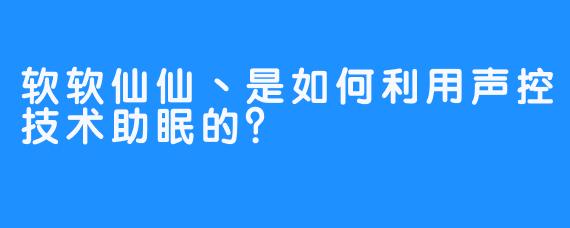 软软仙仙丶是如何利用声控技术助眠的？