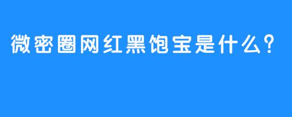 微密圈网红黑饱宝是什么？