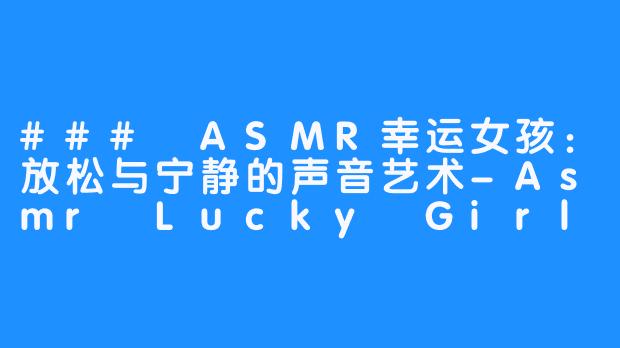 ### ASMR幸运女孩:放松与宁静的声音艺术-Asmr Lucky Girl