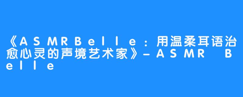 《ASMRBelle:用温柔耳语治愈心灵的声境艺术家》-ASMR Belle