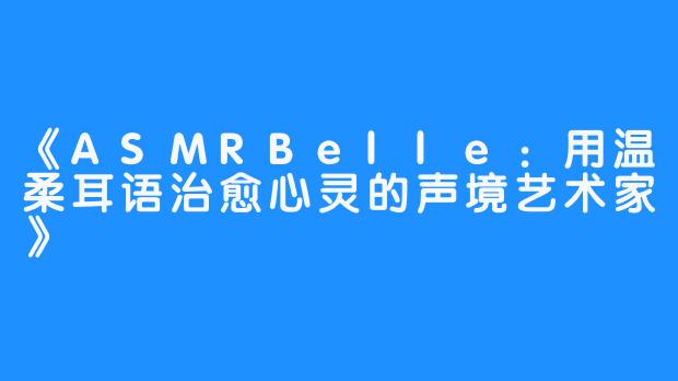 《ASMRBelle：用温柔耳语治愈心灵的声境艺术家》