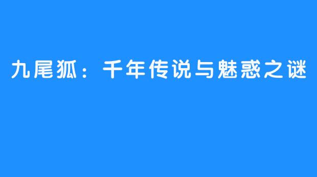 九尾狐：千年传说与魅惑之谜