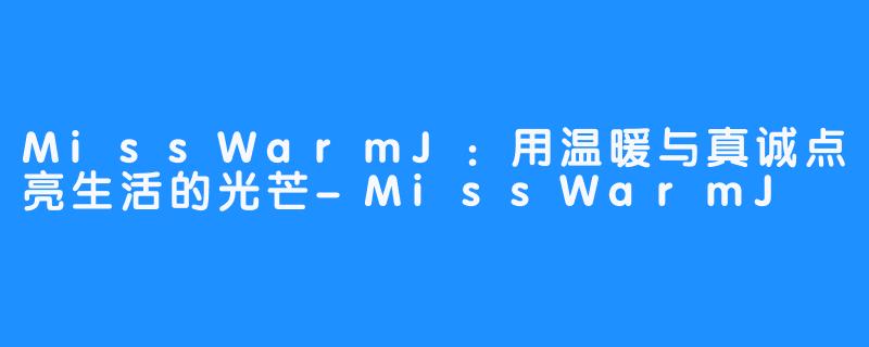 MissWarmJ:用温暖与真诚点亮生活的光芒-MissWarmJ