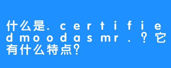 什么是.certifiedmoodasmr.？它有什么特点？
