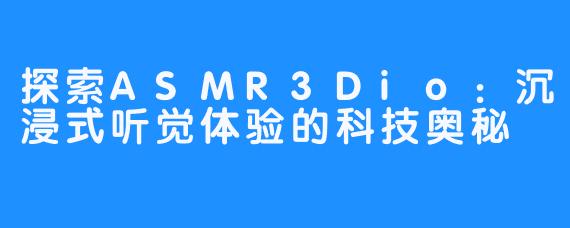 探索ASMR3Dio:沉浸式听觉体验的科技奥秘