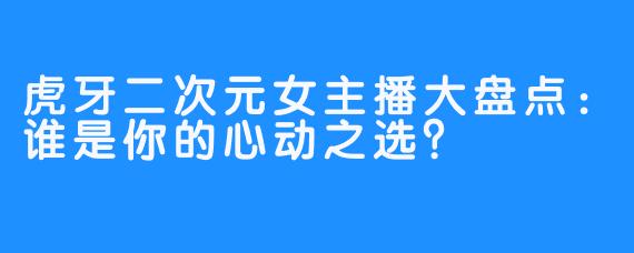 虎牙二次元女主播大盘点：谁是你的心动之选？
