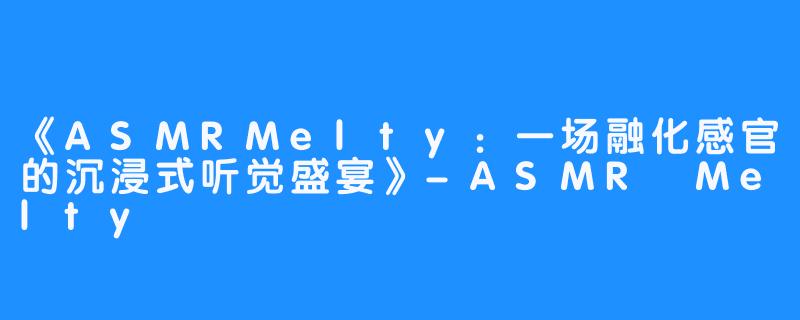《ASMRMelty：一场融化感官的沉浸式听觉盛宴》-ASMR Melty