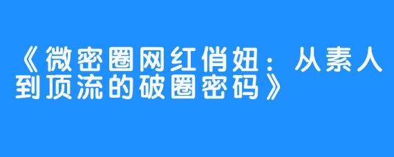 《微密圈网红俏妞:从素人到顶流的破圈密码》