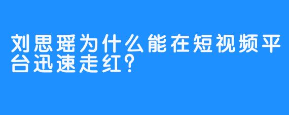 刘思瑶为什么能在短视频平台迅速走红？