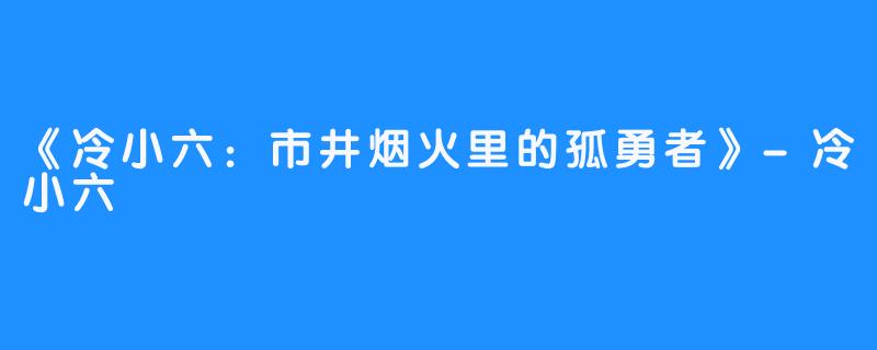 《冷小六:市井烟火里的孤勇者》-冷小六