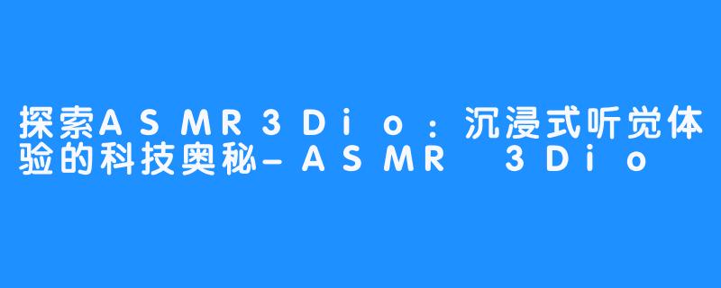 探索ASMR3Dio:沉浸式听觉体验的科技奥秘-ASMR 3Dio