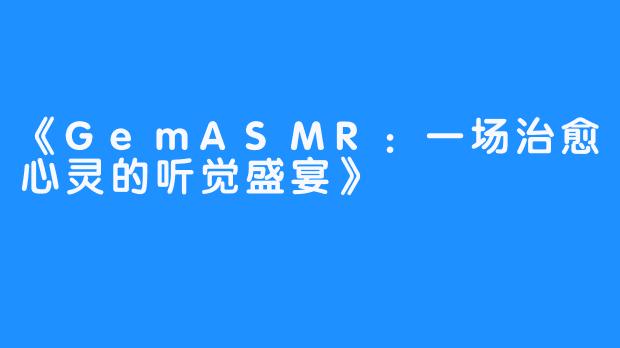 《GemASMR：一场治愈心灵的听觉盛宴》