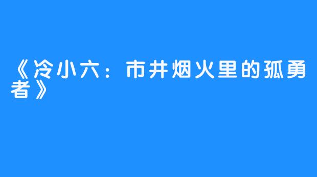 《冷小六:市井烟火里的孤勇者》