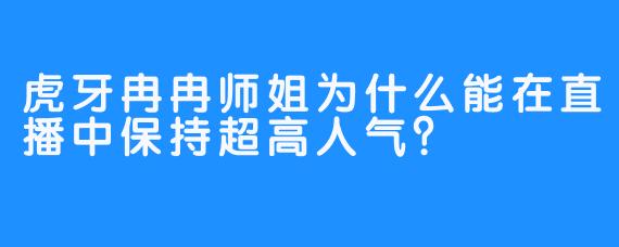 虎牙冉冉师姐为什么能在直播中保持超高人气？