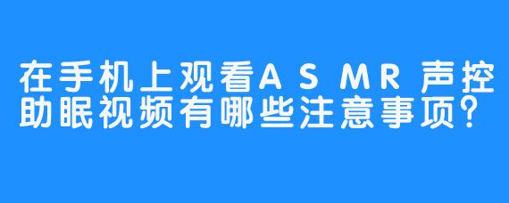 在手机上观看ASMR声控助眠视频有哪些注意事项？