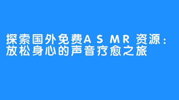 探索国外免费ASMR资源：放松身心的声音疗愈之旅