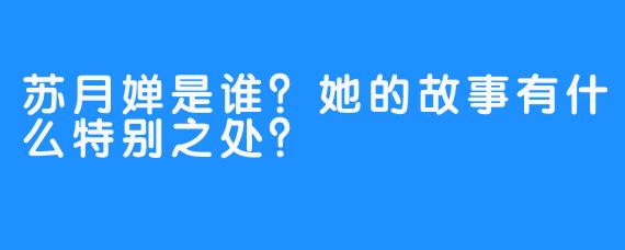 苏月婵是谁？她的故事有什么特别之处？