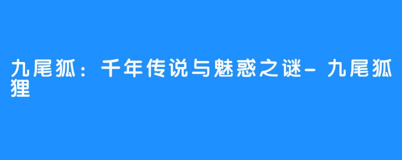 九尾狐:千年传说与魅惑之谜-九尾狐狸
