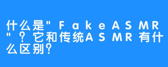 什么是”FakeASMR”？它和传统ASMR有什么区别？