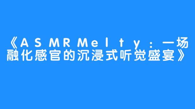 《ASMRMelty：一场融化感官的沉浸式听觉盛宴》