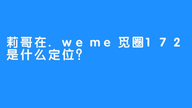 莉哥在.weme觅圈172是什么定位？