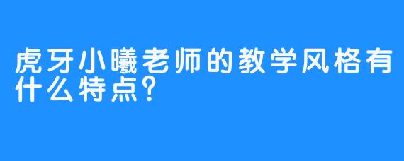 虎牙小曦老师的教学风格有什么特点？