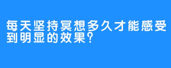 每天坚持冥想多久才能感受到明显的效果？