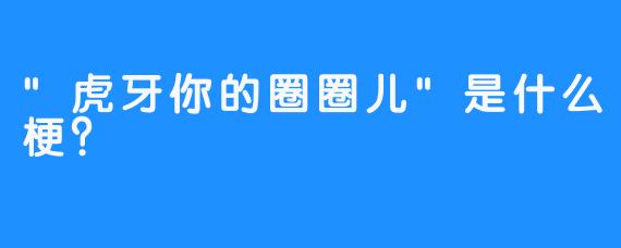 “虎牙你的圈圈儿”是什么梗？