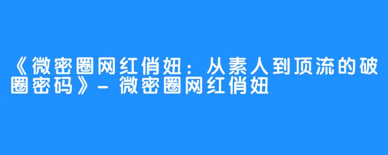 《微密圈网红俏妞:从素人到顶流的破圈密码》-微密圈网红俏妞