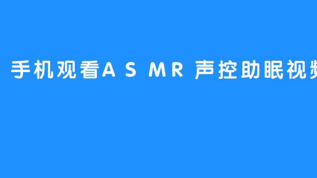 手机观看ASMR声控助眠视频有哪些